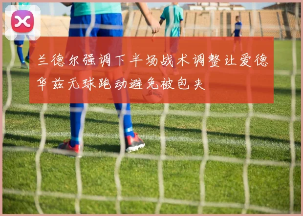 兰德尔强调下半场战术调整让爱德华兹无球跑动避免被包夹