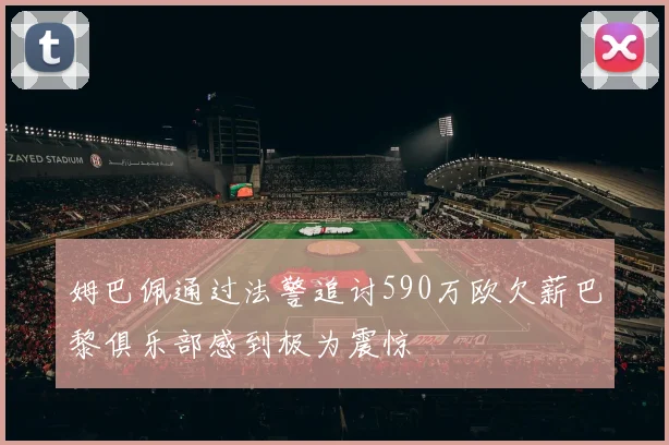姆巴佩通过法警追讨590万欧欠薪巴黎俱乐部感到极为震惊