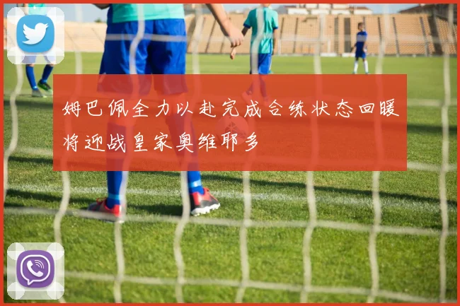 姆巴佩全力以赴完成合练状态回暖将迎战皇家奥维耶多