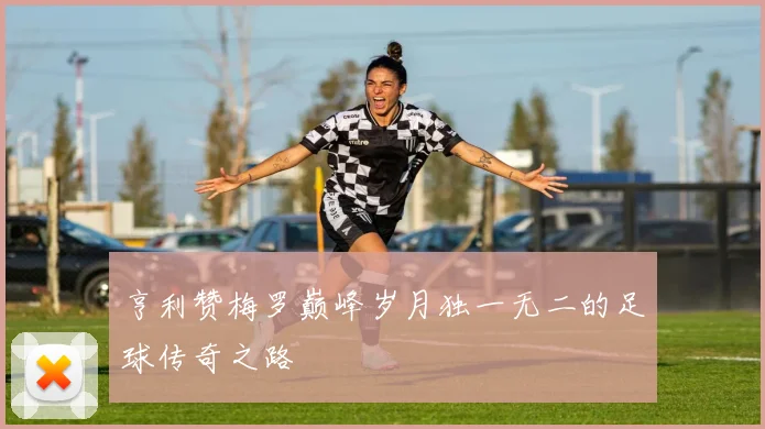 亨利赞梅罗巅峰岁月独一无二的足球传奇之路