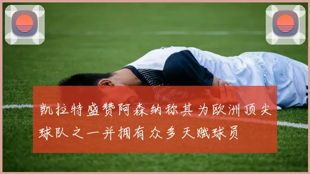 凯拉特盛赞阿森纳称其为欧洲顶尖球队之一并拥有众多天赋球员