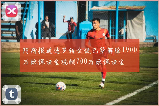 阿斯报道德罗转会使巴萨解除1900万欧保证金现剩700万欧保证金