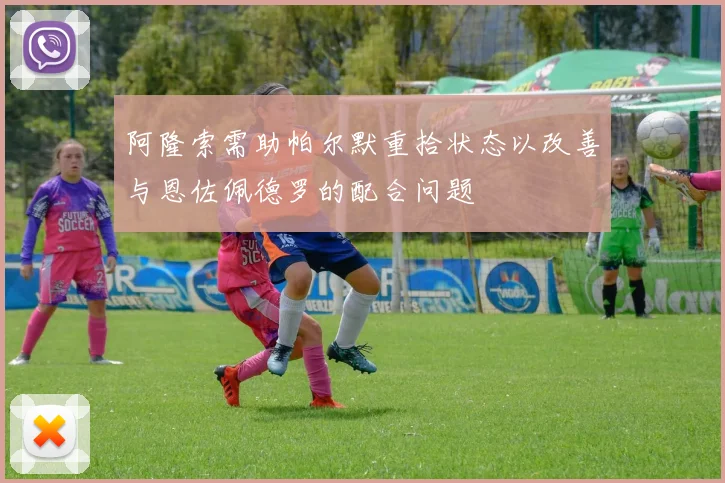 阿隆索需助帕尔默重拾状态以改善与恩佐佩德罗的配合问题