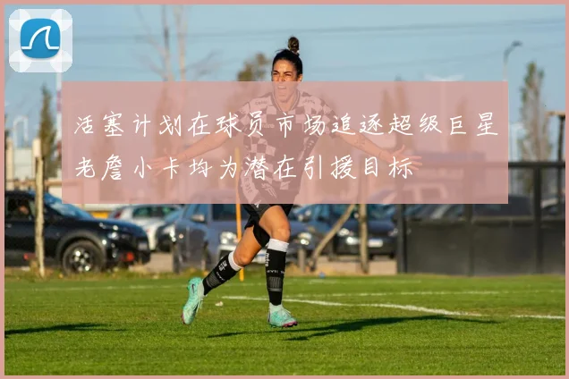 活塞计划在球员市场追逐超级巨星老詹小卡均为潜在引援目标