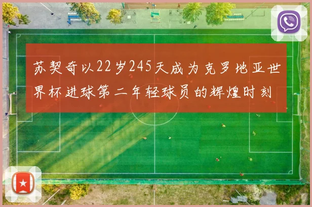 苏契奇以22岁245天成为克罗地亚世界杯进球第二年轻球员的辉煌时刻