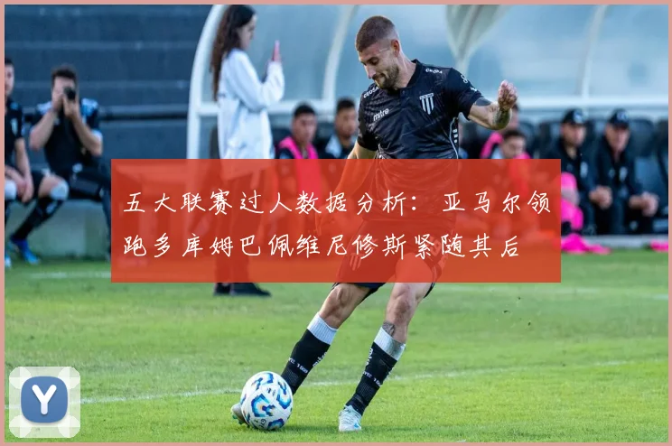 五大联赛过人数据分析：亚马尔领跑多库姆巴佩维尼修斯紧随其后