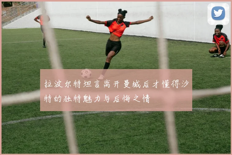 拉波尔特坦言离开曼城后才懂得沙特的独特魅力与后悔之情