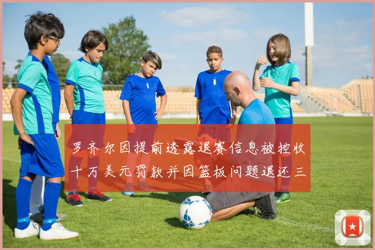 罗齐尔因提前透露退赛信息被控收十万美元罚款并因篮板问题退还三万