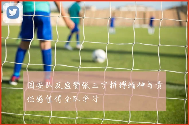 国安队友盛赞张玉宁拼搏精神与责任感值得全队学习