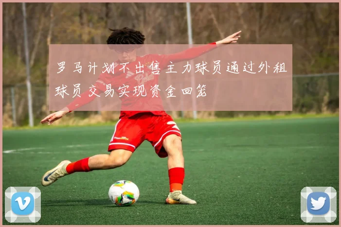 罗马计划不出售主力球员通过外租球员交易实现资金回笼