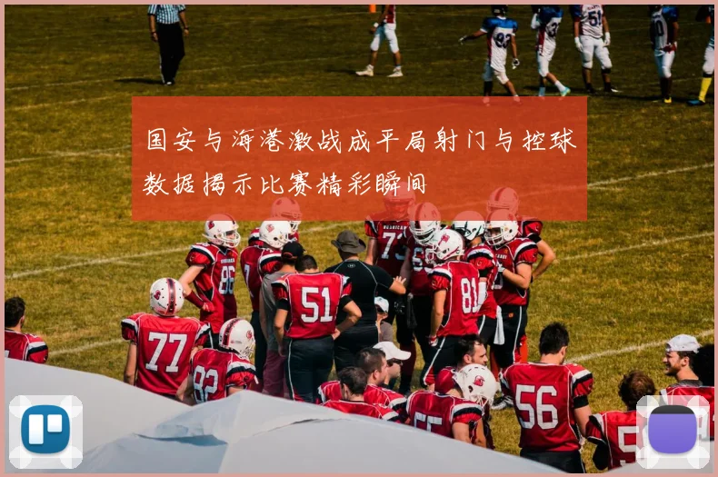 国安与海港激战成平局射门与控球数据揭示比赛精彩瞬间