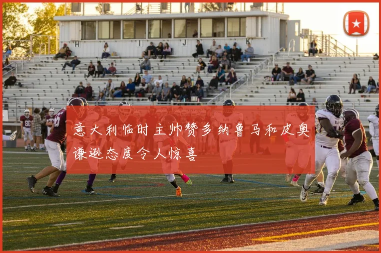 意大利临时主帅赞多纳鲁马和皮奥谦逊态度令人惊喜