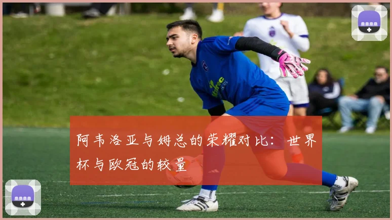 阿韦洛亚与姆总的荣耀对比：世界杯与欧冠的较量