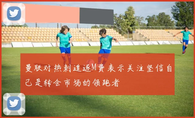 曼联对热刺追逐M费表示关注坚信自己是转会市场的领跑者
