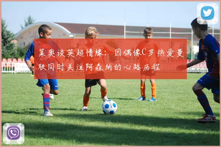 莱奥谈英超情缘：因偶像C罗热爱曼联同时关注阿森纳的心路历程