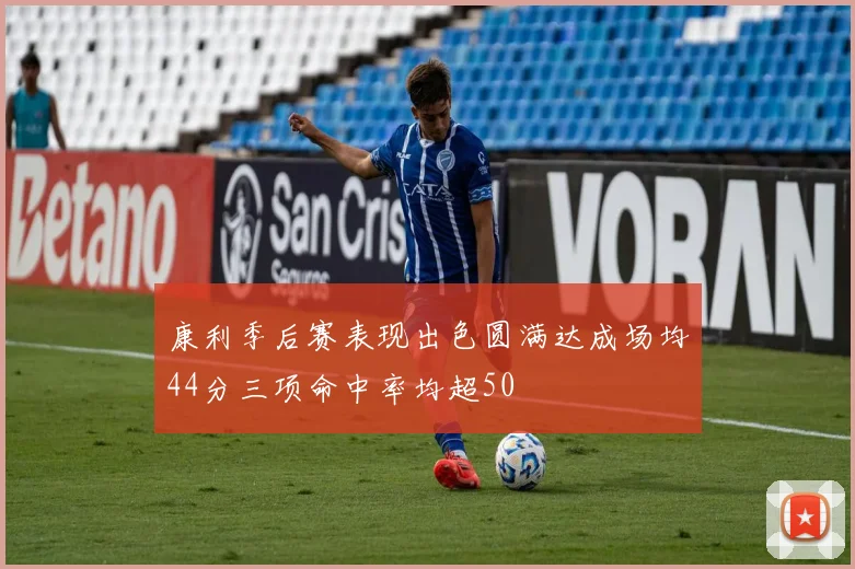 康利季后赛表现出色圆满达成场均44分三项命中率均超50
