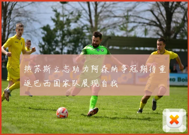 热苏斯立志助力阿森纳争冠期待重返巴西国家队展现自我